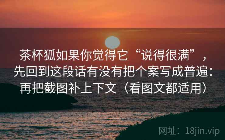 茶杯狐如果你觉得它“说得很满”,先回到这段话有没有把个案写成普遍:再把截图补上下文(看图文都适用) 茶杯狐如果你觉得它“说得很满”,先回到这段话有没有把个案写成普遍:再把截图补上下文(看图文都适用)