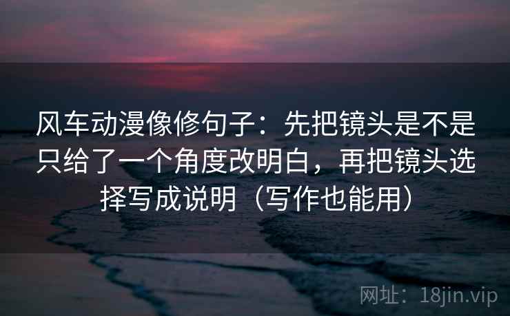 风车动漫像修句子:先把镜头是不是只给了一个角度改明白,再把镜头选择写成说明(写作也能用) 风车动漫像修句子:先把镜头是不是只给了一个角度改明白,再把镜头选择写成说明(写作也能用)