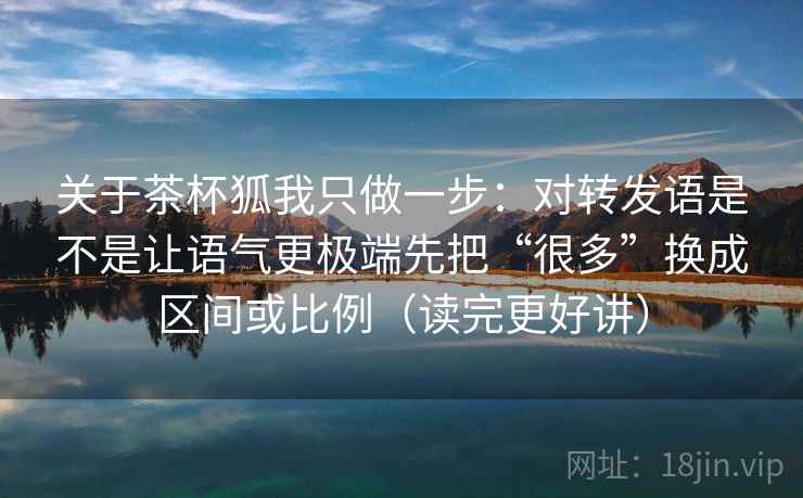 关于茶杯狐我只做一步:对转发语是不是让语气更极端先把“很多”换成区间或比例(读完更好讲) 关于茶杯狐我只做一步:对转发语是不是让语气更极端先把“很多”换成区间或比例(读完更好讲)