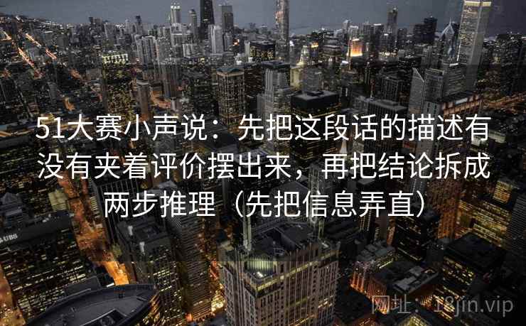 51大赛小声说：先把这段话的描述有没有夹着评价摆出来，再把结论拆成两步推理（先把信息弄直）