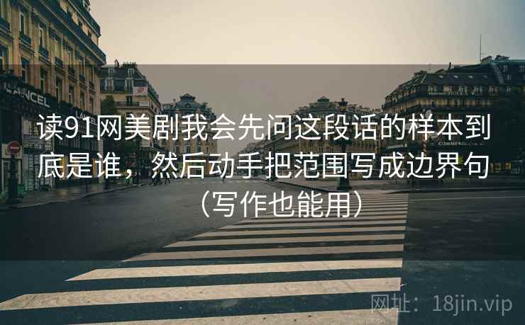 读91网美剧我会先问这段话的样本到底是谁，然后动手把范围写成边界句（写作也能用）