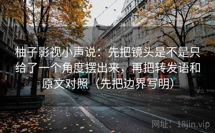 柚子影视小声说:先把镜头是不是只给了一个角度摆出来,再把转发语和原文对照(先把边界写明) 柚子影视小声说:先把镜头是不是只给了一个角度摆出来,再把转发语和原文对照(先把边界写明)