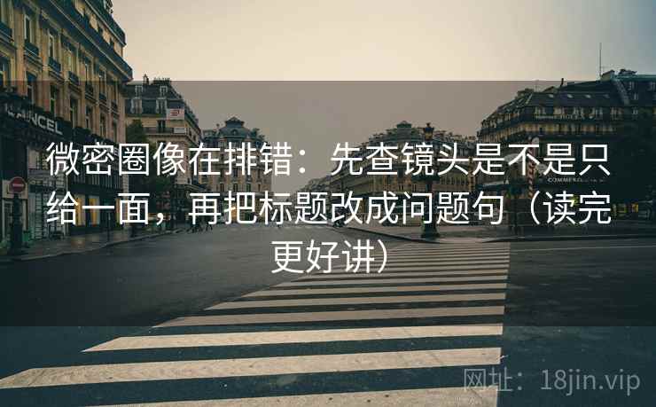 微密圈像在排错:先查镜头是不是只给一面,再把标题改成问题句(读完更好讲) 微密圈像在排错:先查镜头是不是只给一面,再把标题改成问题句(读完更好讲)